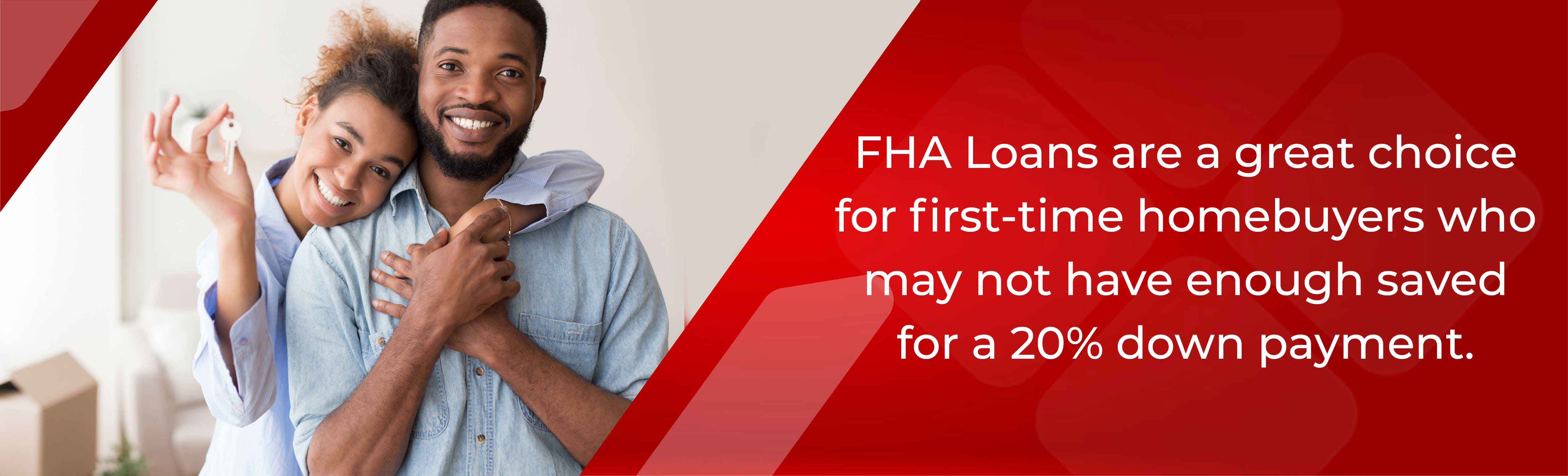 FHA Loans are a great choice for first-time homebuyers who may not have enough saved for a 20% down payment.