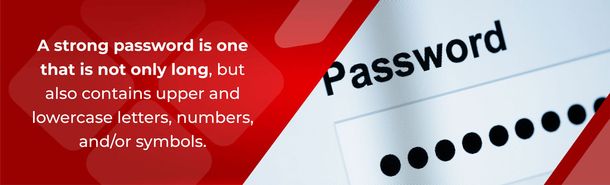 A strong password is one that is not only long, but also contains upper and lowercase letters, numbers and/or symbols