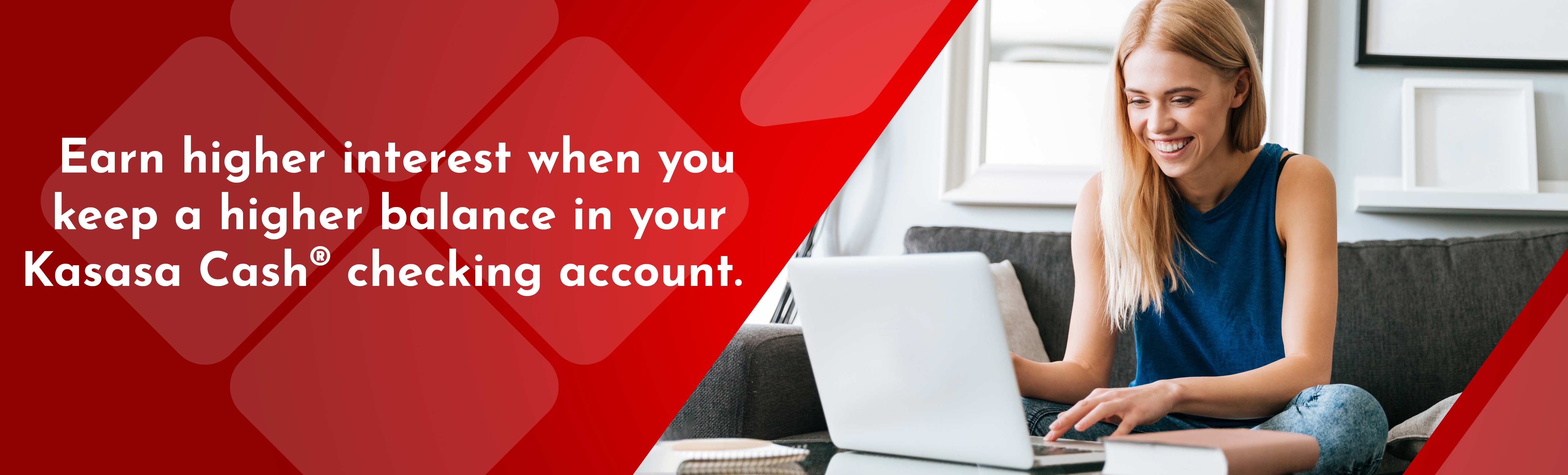 Earn higher interest when you keep a higher balance in your Kasasa Cash checking account.